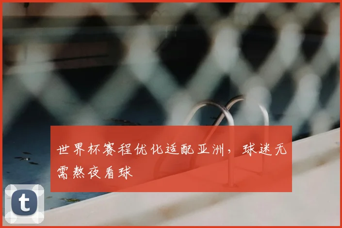 世界杯赛程优化适配亚洲,球迷无需熬夜看球