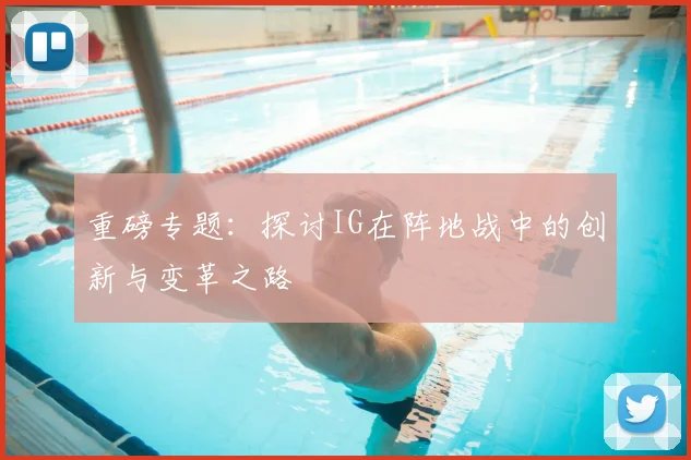 重磅专题：探讨IG在阵地战中的创新与变革之路