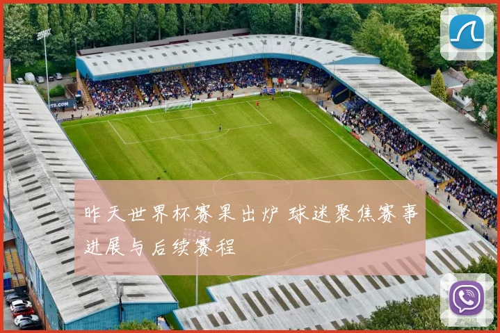 昨天世界杯赛果出炉 球迷聚焦赛事进展与后续赛程