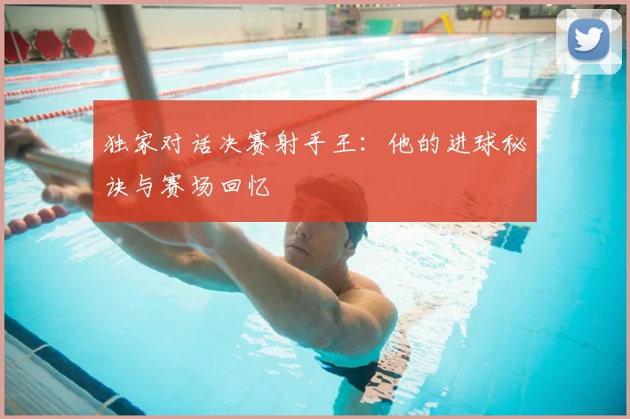 独家对话决赛射手王:他的进球秘诀与赛场回忆