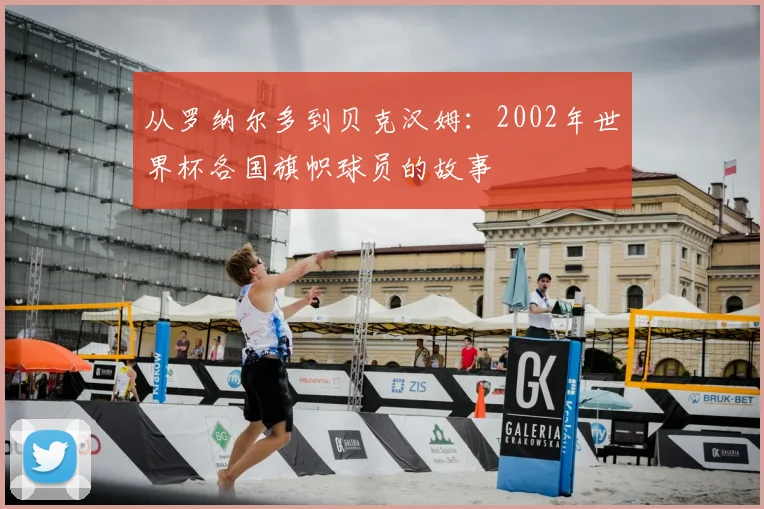 从罗纳尔多到贝克汉姆:2002年世界杯各国旗帜球员的故事