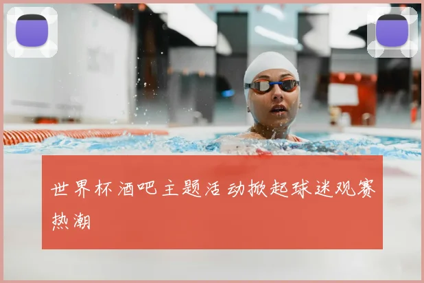 世界杯酒吧主题活动掀起球迷观赛热潮