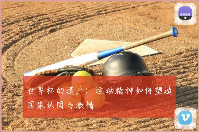世界杯的遗产:运动精神如何塑造国家认同与激情