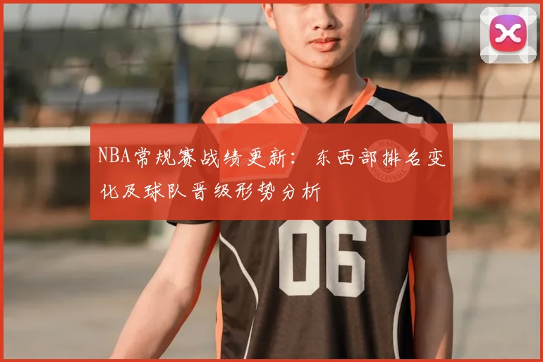 NBA常规赛战绩更新:东西部排名变化及球队晋级形势分析