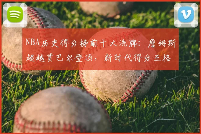 NBA历史得分榜前十大洗牌：詹姆斯超越贾巴尔登顶，新时代得分王格局重塑