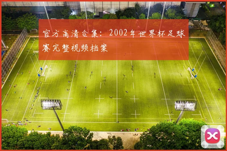 官方高清合集:2002年世界杯足球赛完整视频档案
