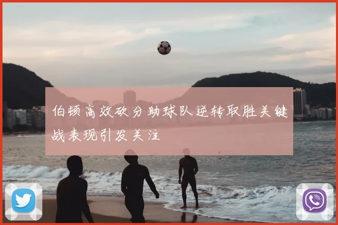 伯顿高效砍分助球队逆转取胜关键战表现引发关注