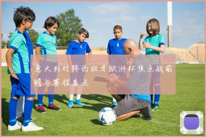 意大利对阵西班牙欧洲杯焦点战前瞻与赛程看点
