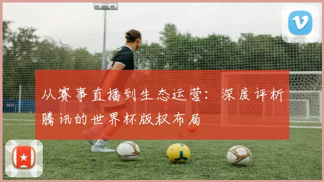 从赛事直播到生态运营：深度评析腾讯的世界杯版权布局