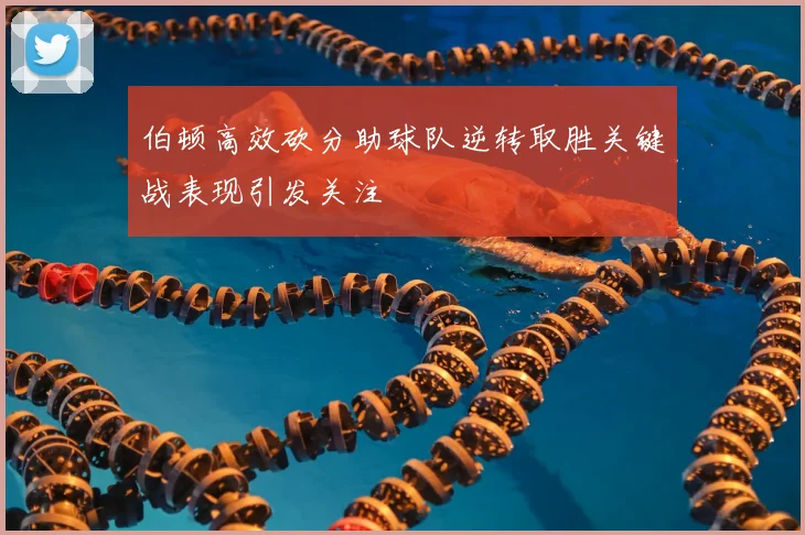 伯顿高效砍分助球队逆转取胜关键战表现引发关注
