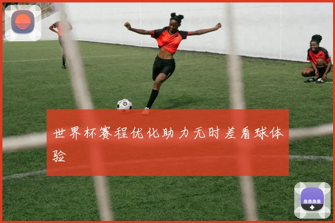 世界杯赛程优化助力无时差看球体验