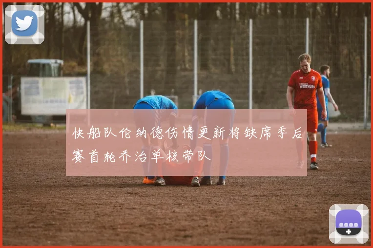 快船队伦纳德伤情更新将缺席季后赛首轮乔治单核带队