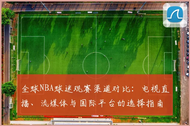 全球NBA球迷观赛渠道对比:电视直播、流媒体与国际平台的选择指南
