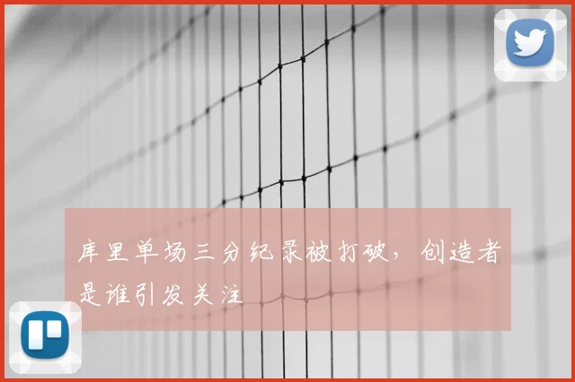 库里单场三分纪录被打破，创造者是谁引发关注