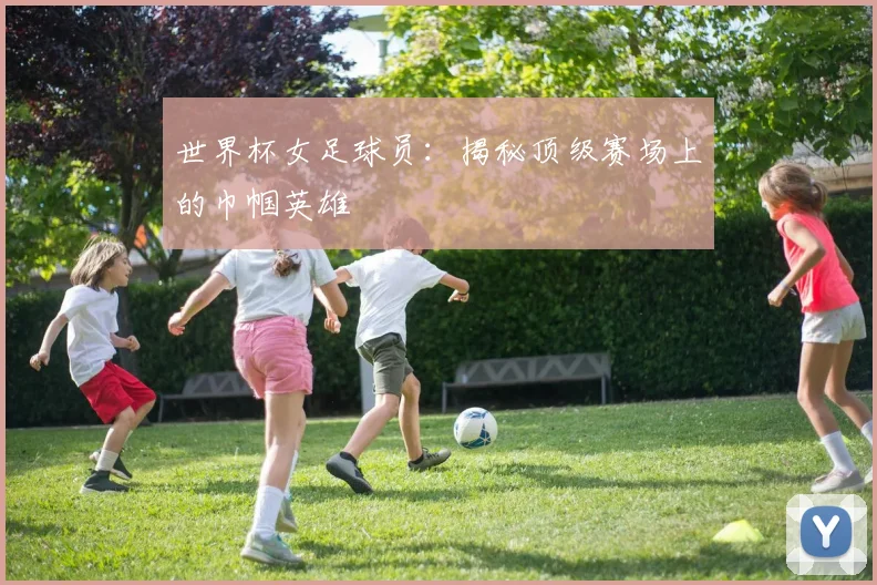 世界杯女足球员:揭秘顶级赛场上的巾帼英雄