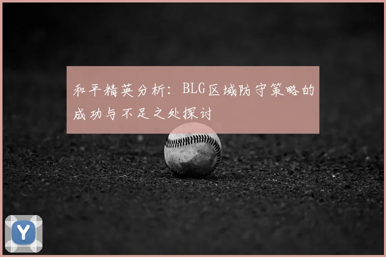 和平精英分析：BLG区域防守策略的成功与不足之处探讨
