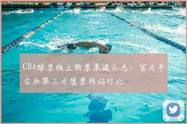 CBA球票线上购票渠道汇总，官方平台和第三方售票网站对比