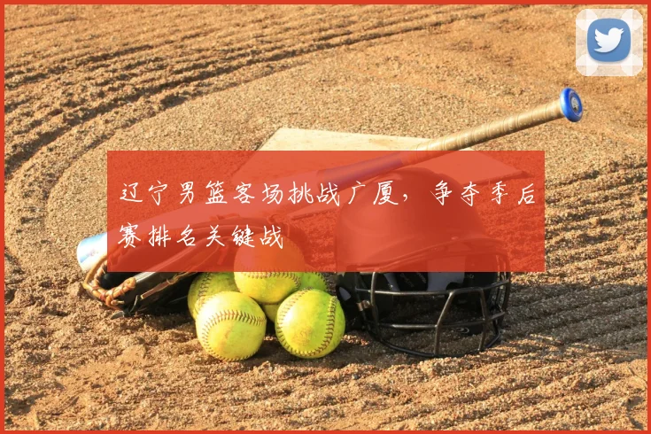 辽宁男篮客场挑战广厦，争夺季后赛排名关键战