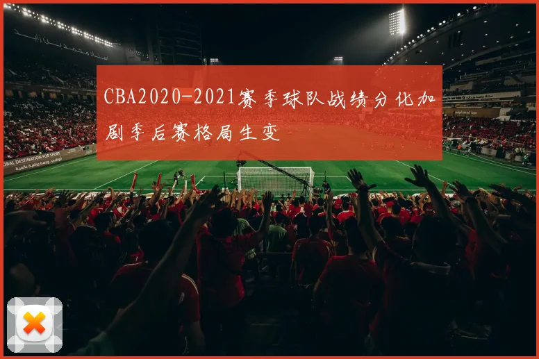 CBA2020-2021赛季球队战绩分化加剧季后赛格局生变