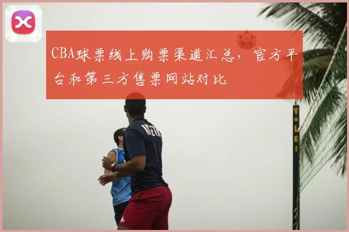 CBA球票线上购票渠道汇总，官方平台和第三方售票网站对比