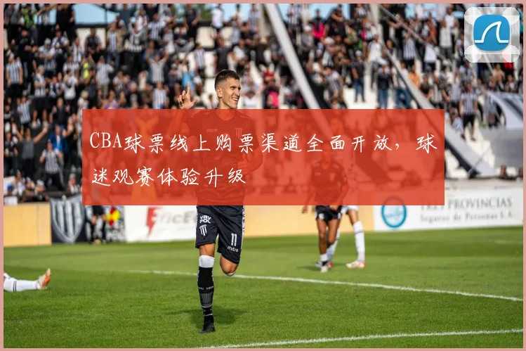 CBA球票线上购票渠道全面开放，球迷观赛体验升级