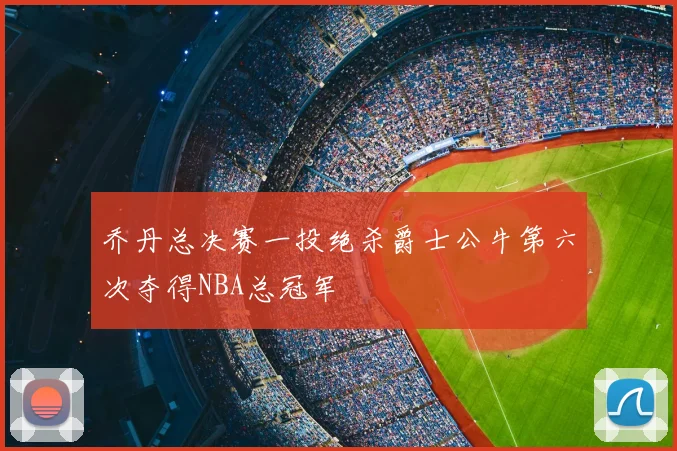 乔丹总决赛一投绝杀爵士公牛第六次夺得NBA总冠军