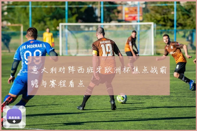 意大利对阵西班牙欧洲杯焦点战前瞻与赛程看点