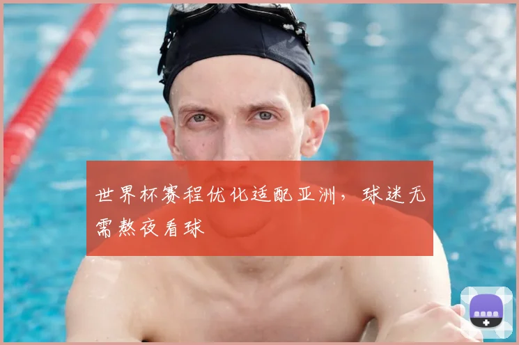 世界杯赛程优化适配亚洲,球迷无需熬夜看球
