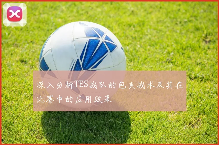 深入分析TES战队的包夹战术及其在比赛中的应用效果