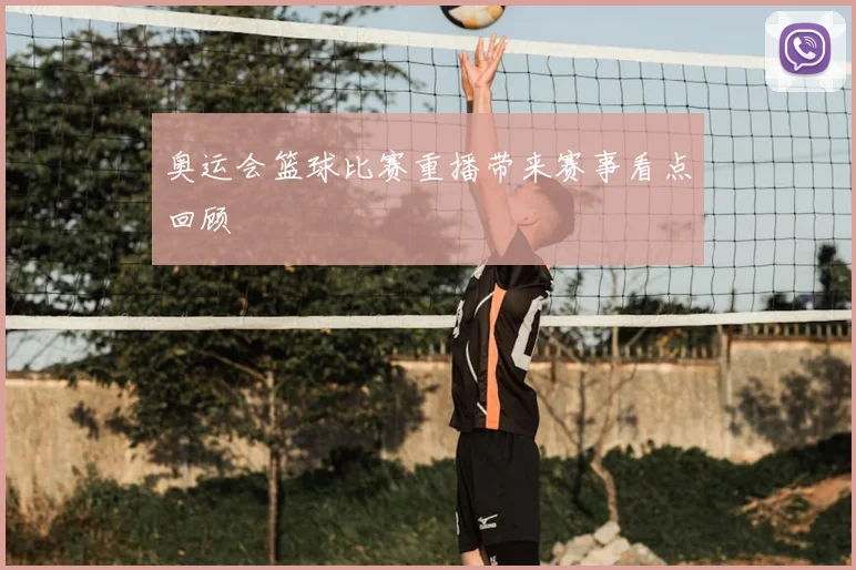 奥运会篮球比赛重播带来赛事看点回顾