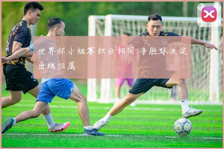 世界杯小组赛积分相同 净胜球决定出线归属